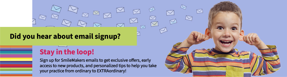 Stay in the loop! Sign up for SmileMakers emails to get exclusive offers, early access to new products and personalized tips to help you take your practice from ordinary to EXTRAordinary!